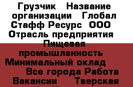 Грузчик › Название организации ­ Глобал Стафф Ресурс, ООО › Отрасль предприятия ­ Пищевая промышленность › Минимальный оклад ­ 22 000 - Все города Работа » Вакансии   . Тверская обл.,Удомля г.